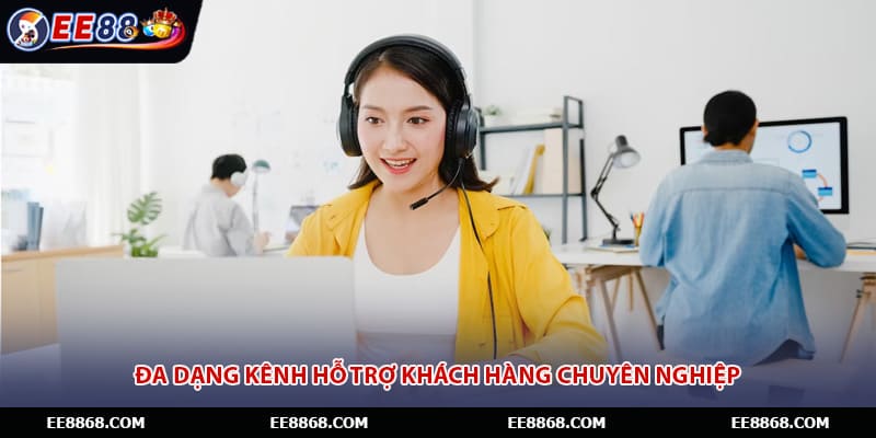Đa dạng kênh hỗ trợ khách hàng chuyên nghiệp